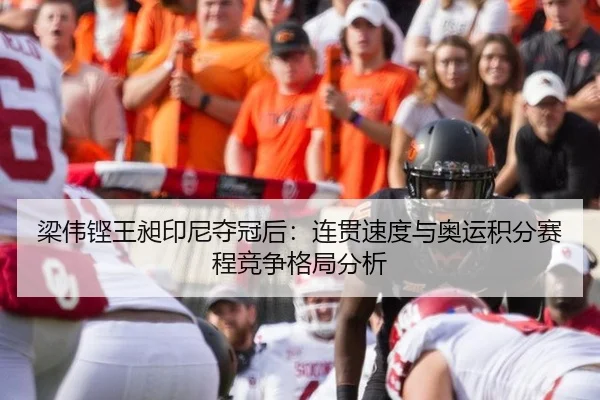梁伟铿王昶印尼夺冠后：连贯速度与奥运积分赛程竞争格局分析