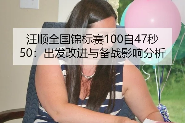 汪顺全国锦标赛100自47秒50：出发改进与备战影响分析