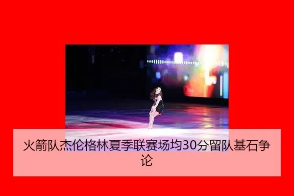 火箭队杰伦格林夏季联赛场均30分留队基石争论